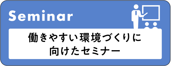 Seminar 働きやすい環境づくりに向けたセミナー