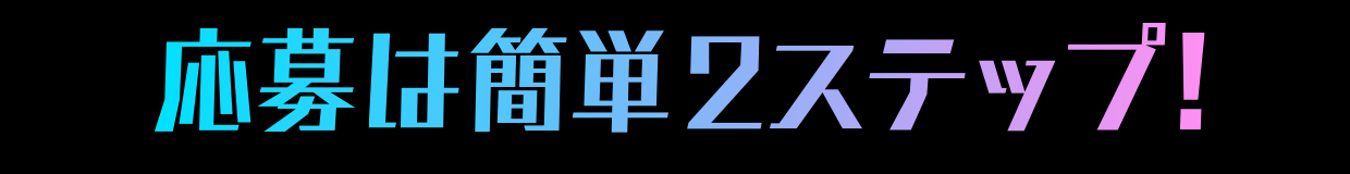 応募は簡単2ステップ！