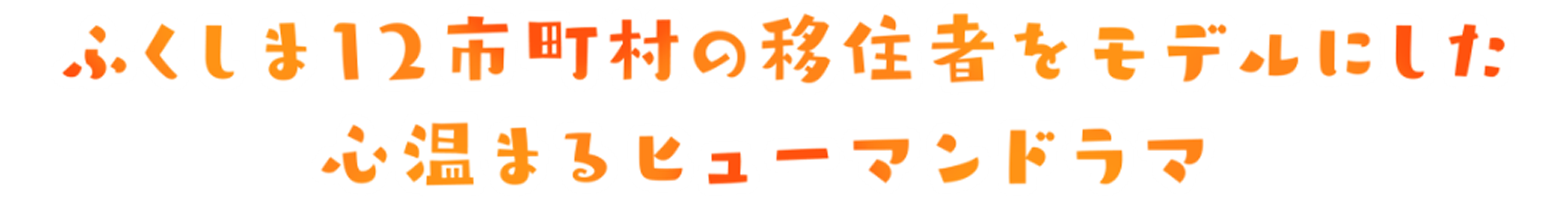 ふくしま12市町村の移住者をモデルにした心温まるヒューマンドラマ