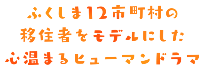 ふくしま12市町村の移住者をモデルにした心温まるヒューマンドラマ