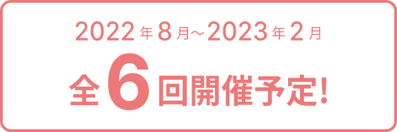 2022年8月〜2023年2月 前6回開催予定！