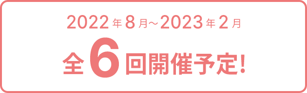 2022年8月〜2023年2月 前6回開催予定!