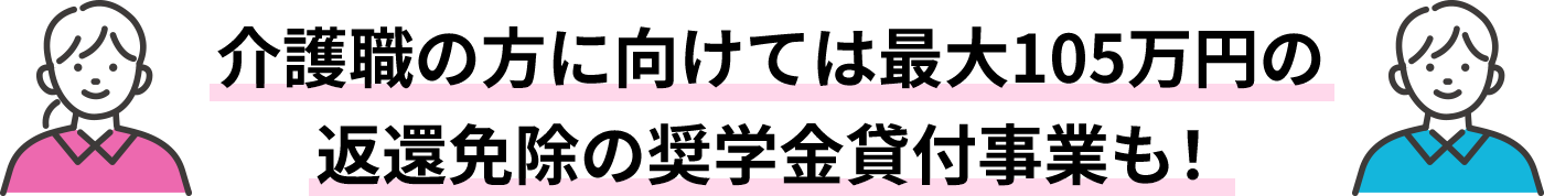介護職の方に向けては最大105万円の返還免除の奨学金貸付事業も！